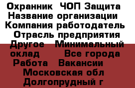 Охранник. ЧОП Защита › Название организации ­ Компания-работодатель › Отрасль предприятия ­ Другое › Минимальный оклад ­ 1 - Все города Работа » Вакансии   . Московская обл.,Долгопрудный г.